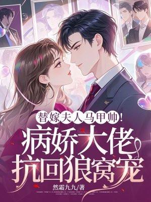 替嫁夫人马甲帅!病娇大佬抗回狼窝宠 替嫁夫人马甲帅!病娇大佬抗回狼窝宠