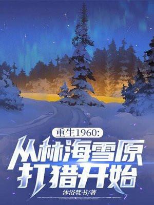 重生1960:从林海雪原打猎开始 重生1960:从林海雪原打猎开始
