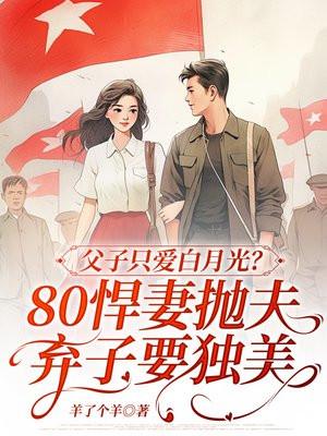 父子只爱白月光?80悍妻抛夫弃子要独美 父子只爱白月光?80悍妻抛夫弃子要独美