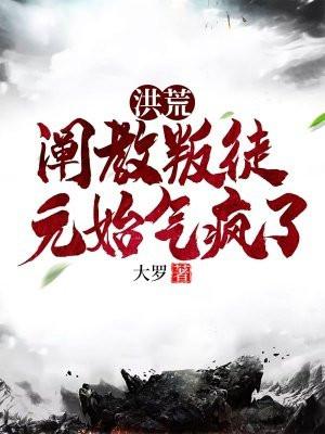 洪荒:阐教叛徒,元始气疯了 洪荒:阐教叛徒,元始气疯了