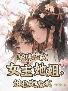 穿成虐文女主她姐,姐稳定发疯 穿成虐文女主她姐,姐稳定发疯