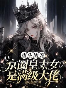重生团宠:京圈皇太女是满级大佬 重生团宠:京圈皇太女是满级大佬