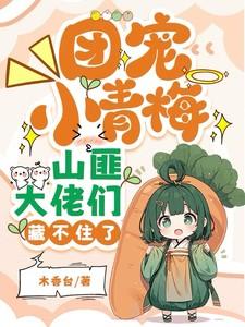 团宠小青梅,山匪大佬们藏不住了 团宠小青梅,山匪大佬们藏不住了