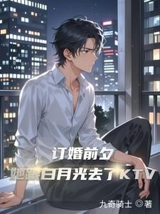 订婚前夕她跟白月光去了KTV 订婚前夕她跟白月光去了KTV